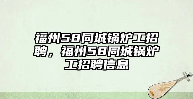 福州58同城鍋爐工招聘，福州58同城鍋爐工招聘信息