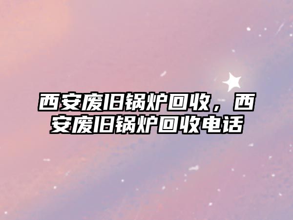 西安廢舊鍋爐回收，西安廢舊鍋爐回收電話