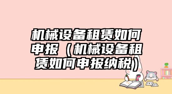 機械設(shè)備租賃如何申報（機械設(shè)備租賃如何申報納稅）