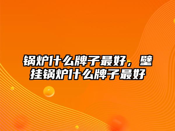 鍋爐什么牌子最好，壁掛鍋爐什么牌子最好