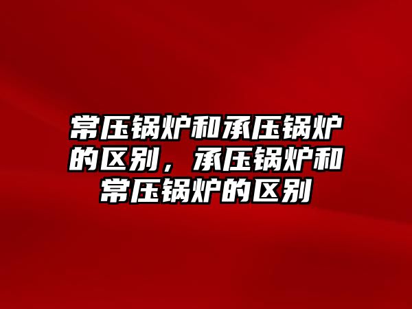 常壓鍋爐和承壓鍋爐的區(qū)別，承壓鍋爐和常壓鍋爐的區(qū)別