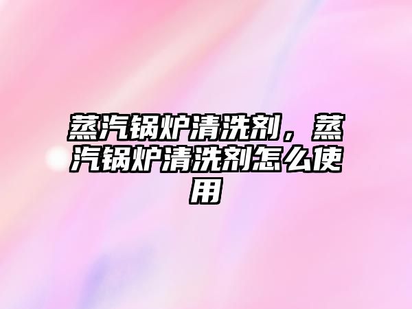 蒸汽鍋爐清洗劑，蒸汽鍋爐清洗劑怎么使用