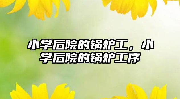 小學(xué)后院的鍋爐工，小學(xué)后院的鍋爐工序