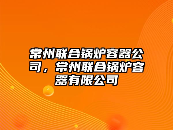 常州聯(lián)合鍋爐容器公司，常州聯(lián)合鍋爐容器有限公司