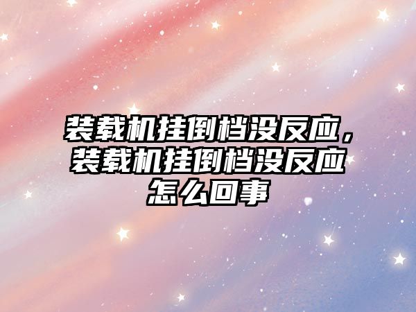 裝載機掛倒檔沒反應，裝載機掛倒檔沒反應怎么回事