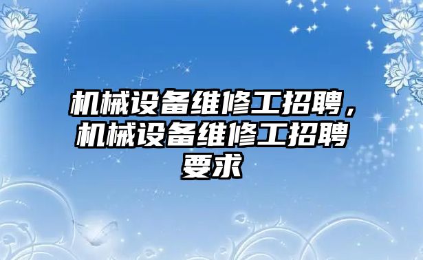 機(jī)械設(shè)備維修工招聘，機(jī)械設(shè)備維修工招聘要求