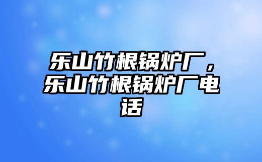 樂山竹根鍋爐廠，樂山竹根鍋爐廠電話