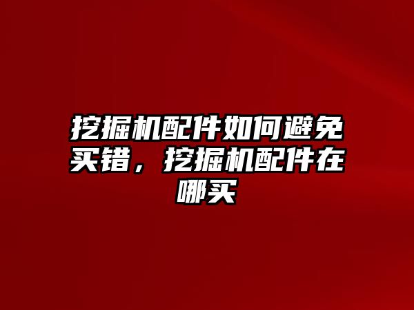 挖掘機(jī)配件如何避免買錯(cuò)，挖掘機(jī)配件在哪買