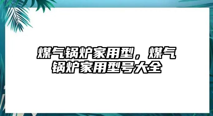 煤氣鍋爐家用型，煤氣鍋爐家用型號大全