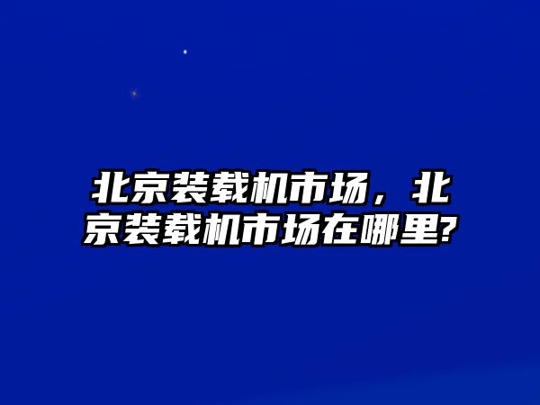 北京裝載機市場，北京裝載機市場在哪里?