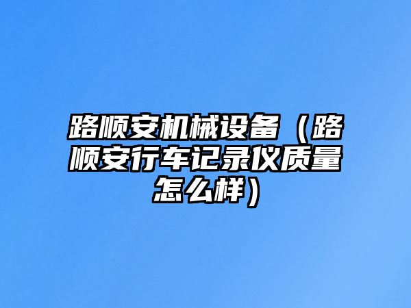 路順安機械設(shè)備（路順安行車記錄儀質(zhì)量怎么樣）