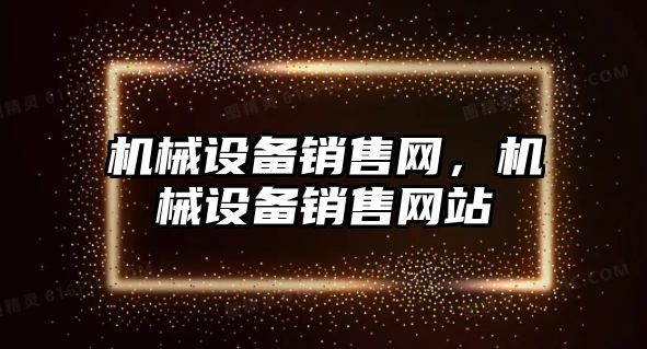 機械設(shè)備銷售網(wǎng)，機械設(shè)備銷售網(wǎng)站