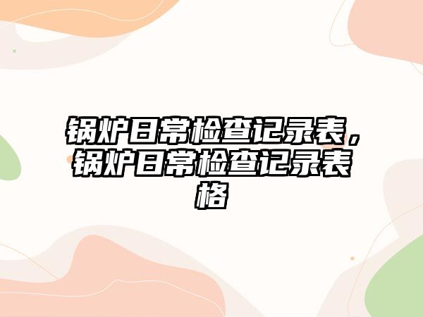 鍋爐日常檢查記錄表，鍋爐日常檢查記錄表格