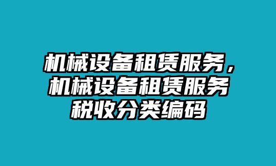 機(jī)械設(shè)備租賃服務(wù)，機(jī)械設(shè)備租賃服務(wù)稅收分類編碼