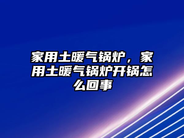 家用土暖氣鍋爐，家用土暖氣鍋爐開鍋怎么回事