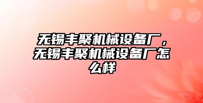 無錫豐聚機(jī)械設(shè)備廠，無錫豐聚機(jī)械設(shè)備廠怎么樣