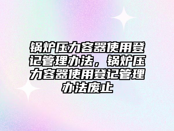 鍋爐壓力容器使用登記管理辦法，鍋爐壓力容器使用登記管理辦法廢止