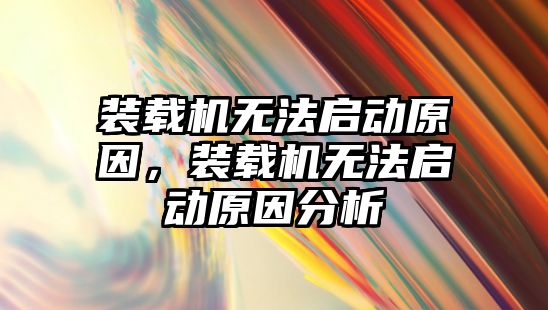 裝載機無法啟動原因，裝載機無法啟動原因分析