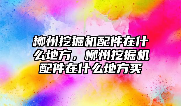 柳州挖掘機配件在什么地方，柳州挖掘機配件在什么地方買