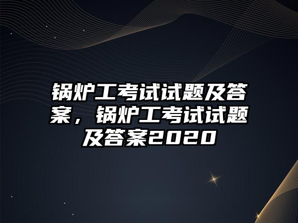 鍋爐工考試試題及答案，鍋爐工考試試題及答案2020