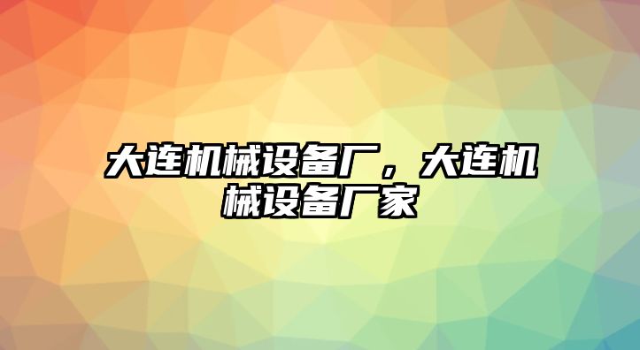 大連機(jī)械設(shè)備廠，大連機(jī)械設(shè)備廠家