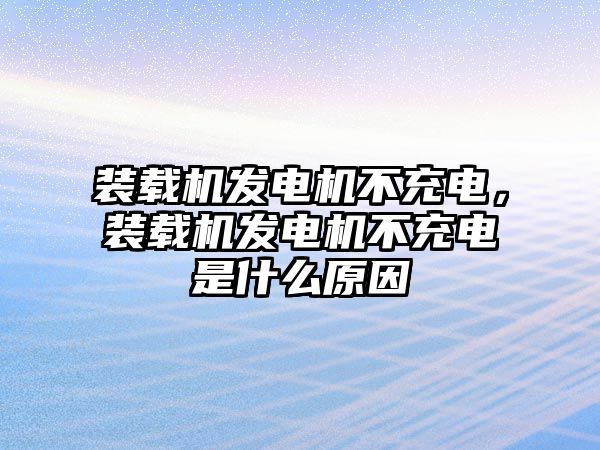 裝載機發(fā)電機不充電，裝載機發(fā)電機不充電是什么原因