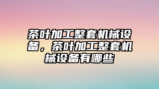 茶葉加工整套機(jī)械設(shè)備，茶葉加工整套機(jī)械設(shè)備有哪些