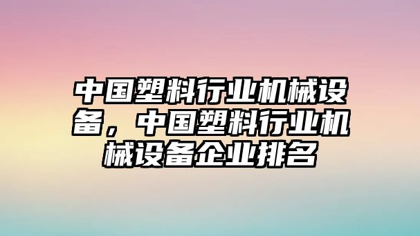 中國(guó)塑料行業(yè)機(jī)械設(shè)備，中國(guó)塑料行業(yè)機(jī)械設(shè)備企業(yè)排名