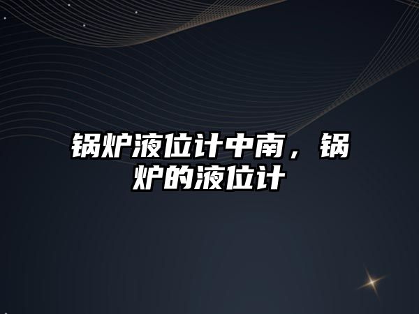 鍋爐液位計中南，鍋爐的液位計