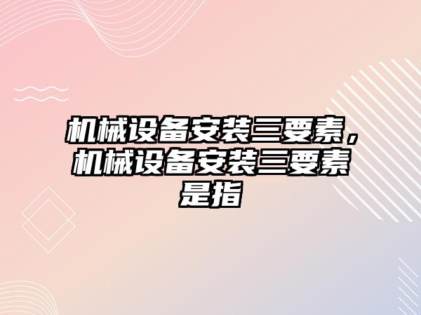 機械設備安裝三要素，機械設備安裝三要素是指