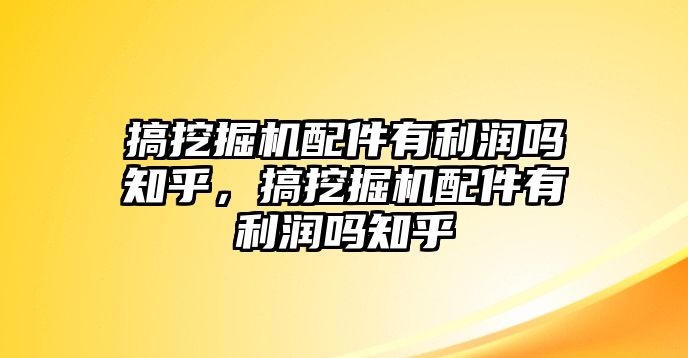 搞挖掘機配件有利潤嗎知乎，搞挖掘機配件有利潤嗎知乎