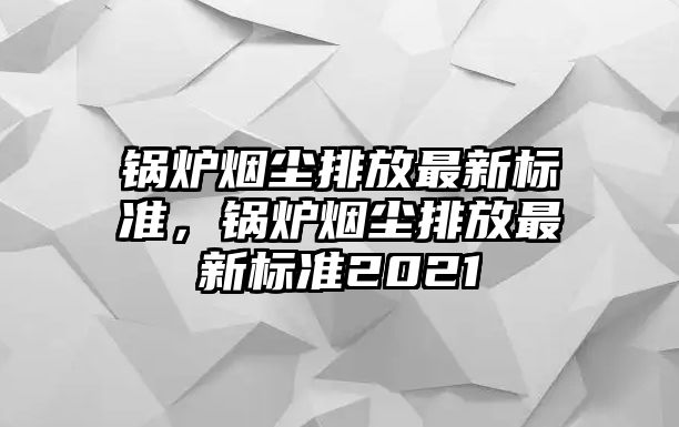 鍋爐煙塵排放最新標(biāo)準(zhǔn)，鍋爐煙塵排放最新標(biāo)準(zhǔn)2021