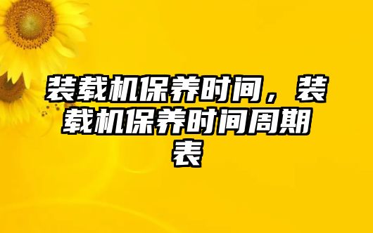 裝載機(jī)保養(yǎng)時間，裝載機(jī)保養(yǎng)時間周期表