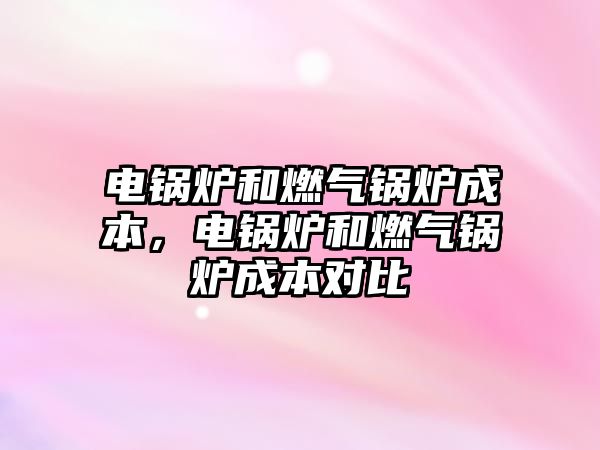 電鍋爐和燃?xì)忮仩t成本，電鍋爐和燃?xì)忮仩t成本對(duì)比