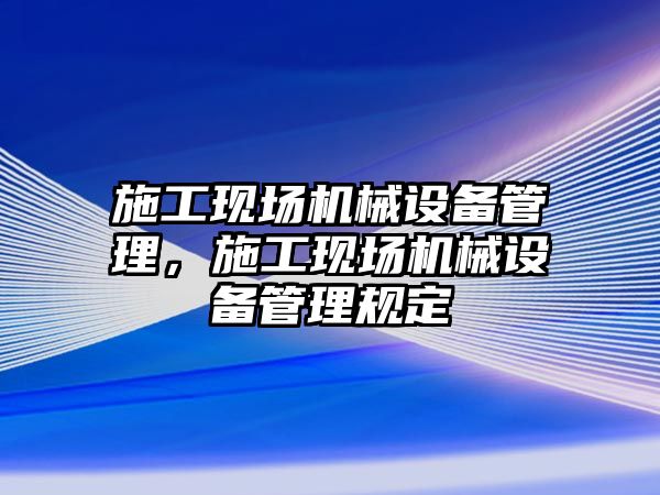 施工現(xiàn)場機械設備管理，施工現(xiàn)場機械設備管理規(guī)定