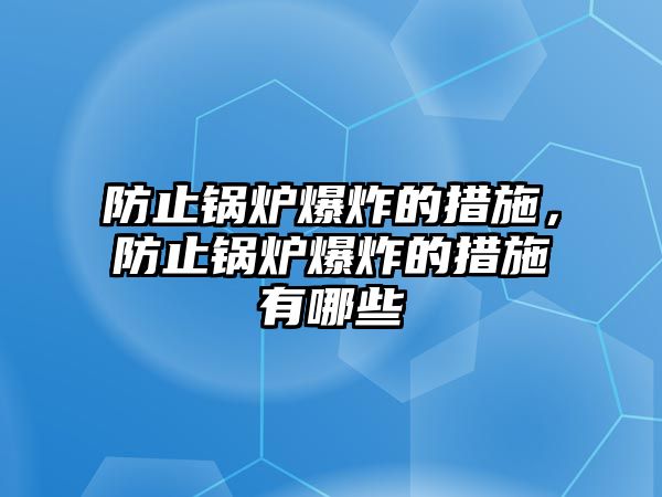 防止鍋爐爆炸的措施，防止鍋爐爆炸的措施有哪些