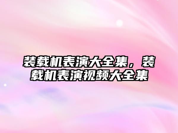 裝載機表演大全集，裝載機表演視頻大全集