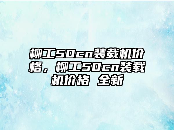 柳工50cn裝載機(jī)價(jià)格，柳工50cn裝載機(jī)價(jià)格 全新