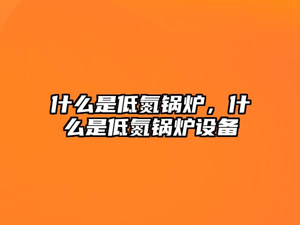 什么是低氮鍋爐，什么是低氮鍋爐設(shè)備