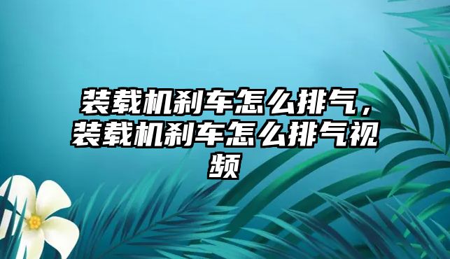 裝載機剎車怎么排氣，裝載機剎車怎么排氣視頻