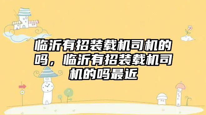 臨沂有招裝載機(jī)司機(jī)的嗎，臨沂有招裝載機(jī)司機(jī)的嗎最近