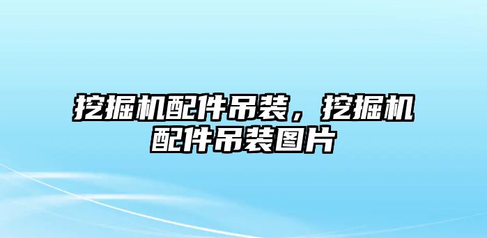 挖掘機(jī)配件吊裝，挖掘機(jī)配件吊裝圖片