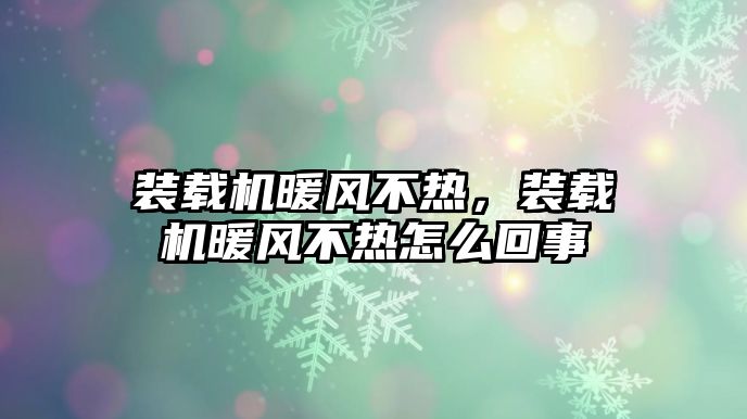 裝載機(jī)暖風(fēng)不熱，裝載機(jī)暖風(fēng)不熱怎么回事