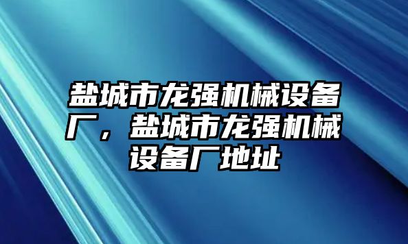 鹽城市龍強機械設(shè)備廠，鹽城市龍強機械設(shè)備廠地址