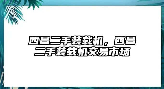 西昌二手裝載機，西昌二手裝載機交易市場