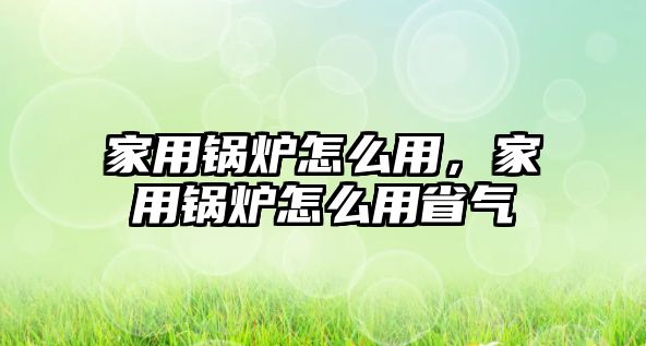 家用鍋爐怎么用，家用鍋爐怎么用省氣