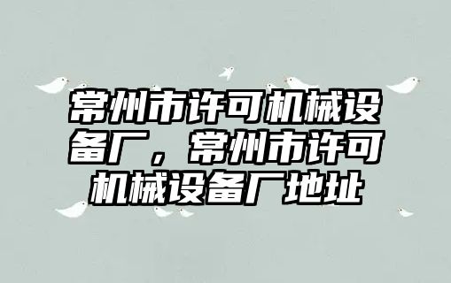 常州市許可機械設(shè)備廠，常州市許可機械設(shè)備廠地址