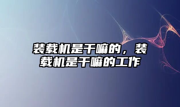 裝載機是干嘛的，裝載機是干嘛的工作