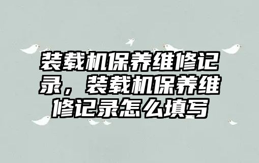 裝載機(jī)保養(yǎng)維修記錄，裝載機(jī)保養(yǎng)維修記錄怎么填寫(xiě)