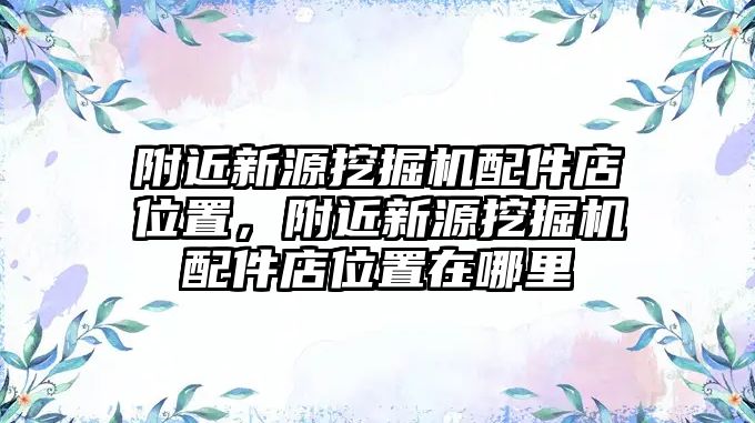 附近新源挖掘機(jī)配件店位置，附近新源挖掘機(jī)配件店位置在哪里